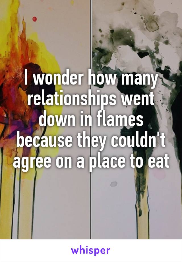 I wonder how many relationships went down in flames because they couldn't agree on a place to eat 