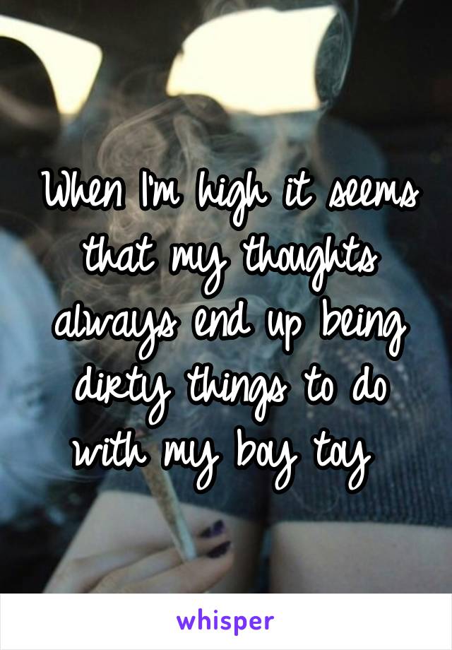 When I'm high it seems that my thoughts always end up being dirty things to do with my boy toy 