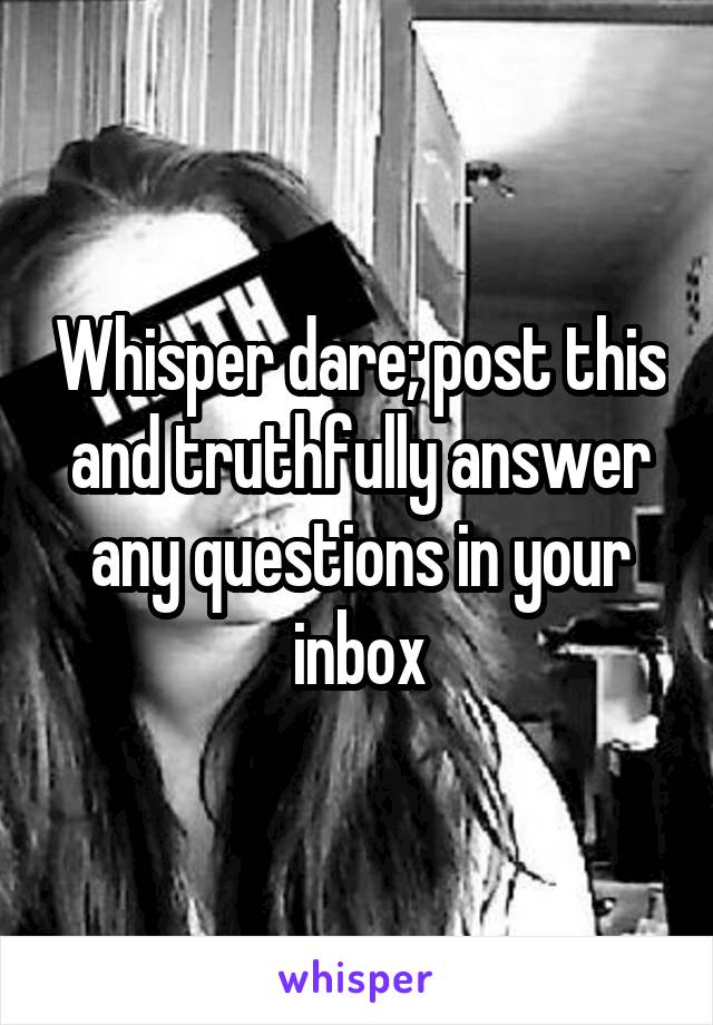 Whisper dare; post this and truthfully answer any questions in your inbox