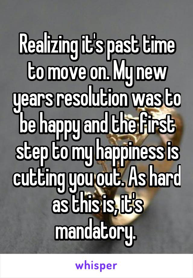 Realizing it's past time to move on. My new years resolution was to be happy and the first step to my happiness is cutting you out. As hard as this is, it's mandatory. 