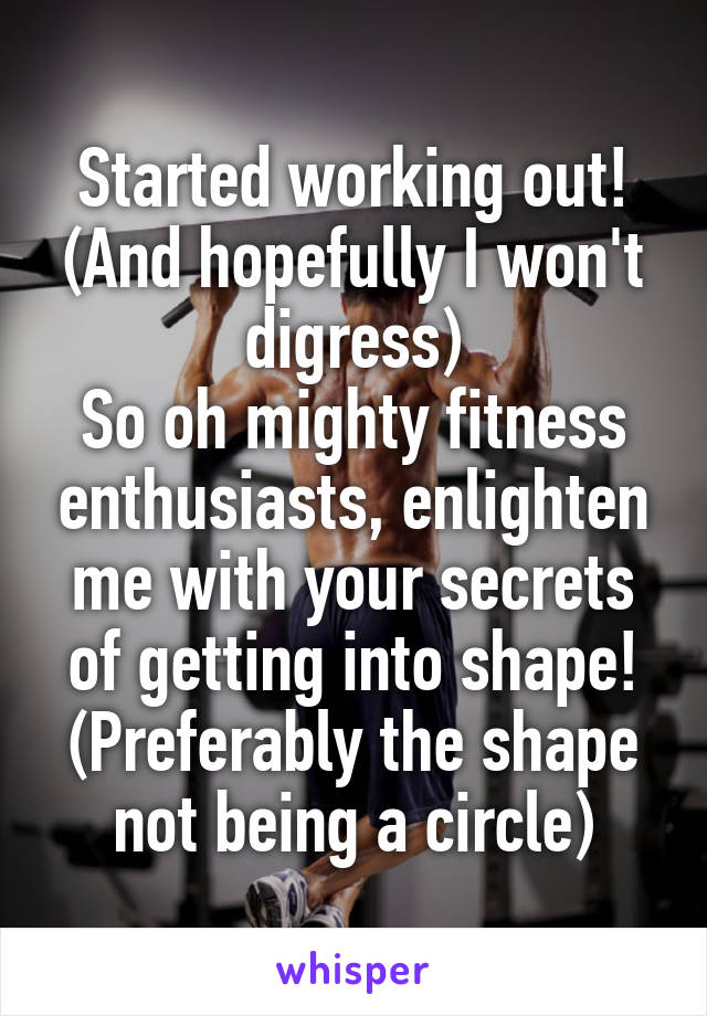 Started working out!
(And hopefully I won't digress)
So oh mighty fitness enthusiasts, enlighten me with your secrets of getting into shape!
(Preferably the shape not being a circle)