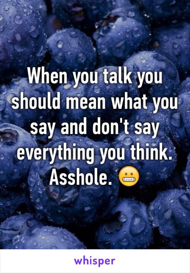 When you talk you should mean what you say and don't say everything you think. Asshole. 😬