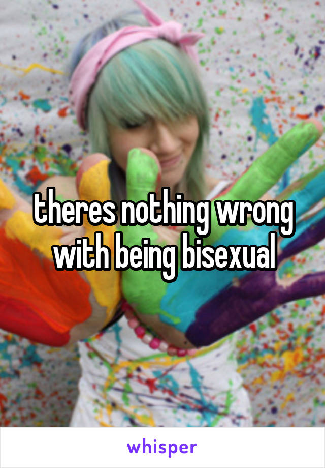 theres nothing wrong with being bisexual