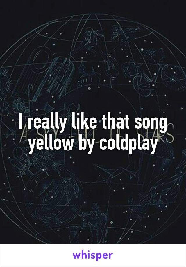 I really like that song yellow by coldplay