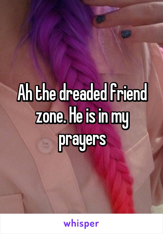 Ah the dreaded friend zone. He is in my prayers