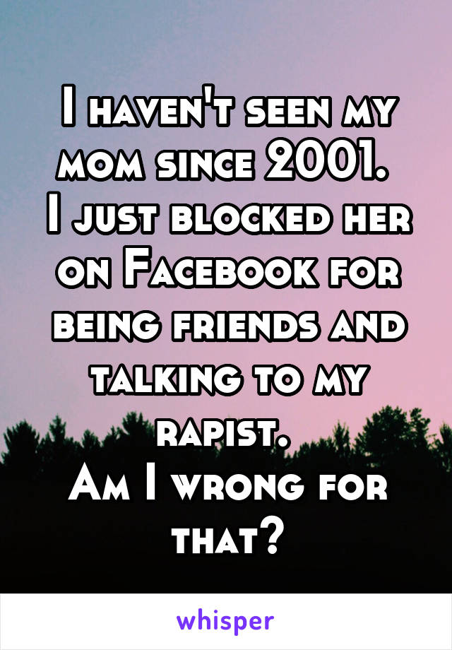 I haven't seen my mom since 2001. 
I just blocked her on Facebook for being friends and talking to my rapist. 
Am I wrong for that?