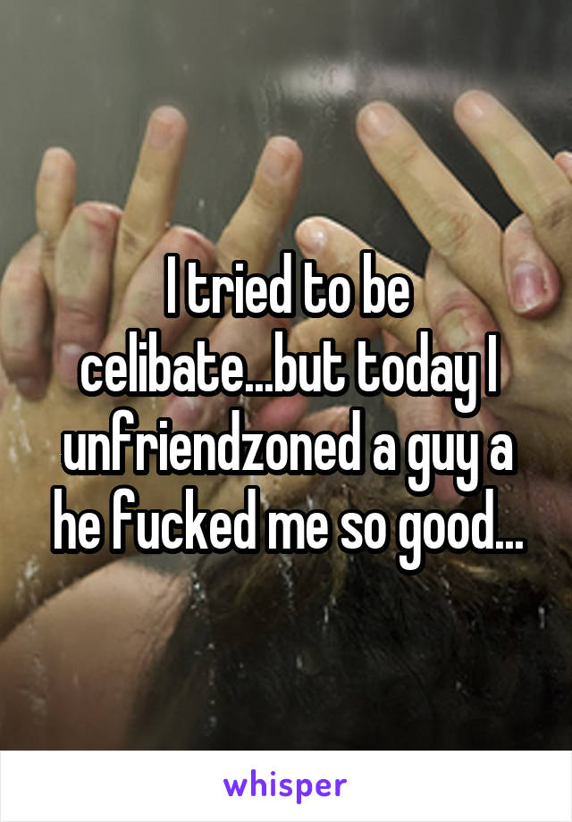 I tried to be celibate...but today I unfriendzoned a guy a he fucked me so good...