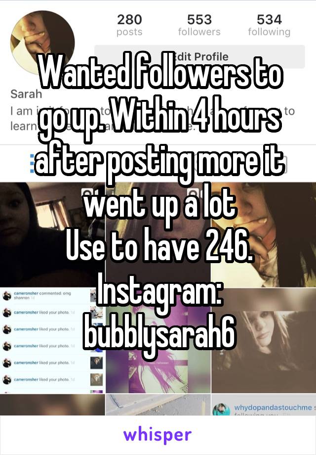 Wanted followers to go up. Within 4 hours after posting more it went up a lot
Use to have 246.
Instagram: bubblysarah6
