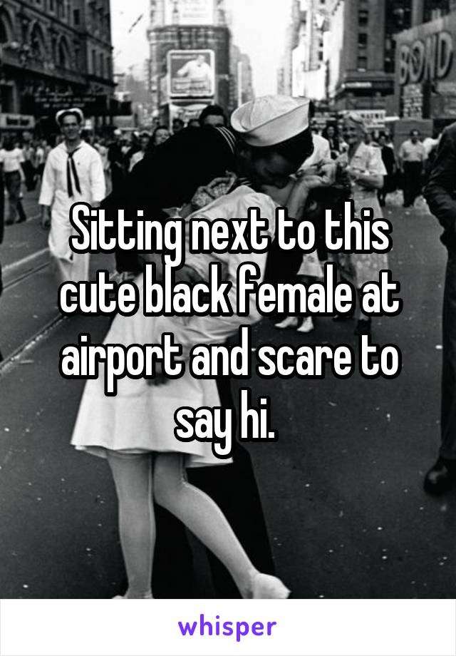 Sitting next to this cute black female at airport and scare to say hi. 