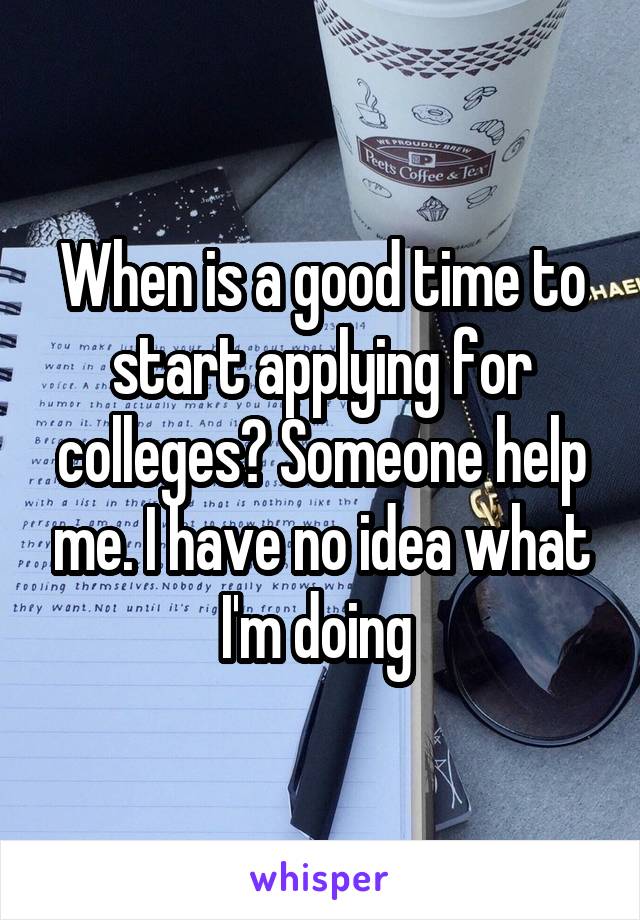 When is a good time to start applying for colleges? Someone help me. I have no idea what I'm doing 