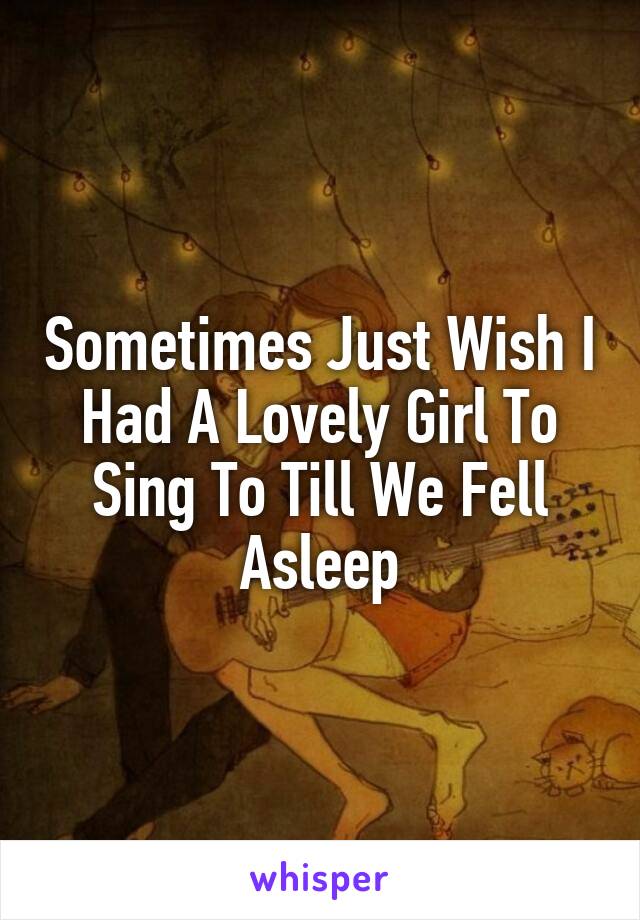 Sometimes Just Wish I Had A Lovely Girl To Sing To Till We Fell Asleep