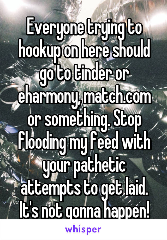 Everyone trying to hookup on here should go to tinder or eharmony, match.com or something. Stop flooding my feed with your pathetic attempts to get laid. It's not gonna happen!