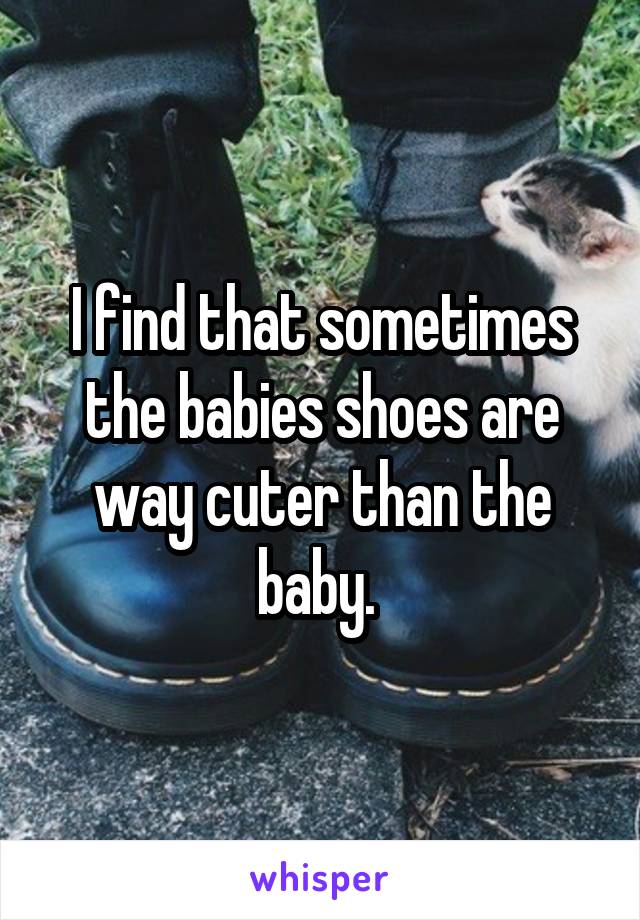 I find that sometimes the babies shoes are way cuter than the baby. 