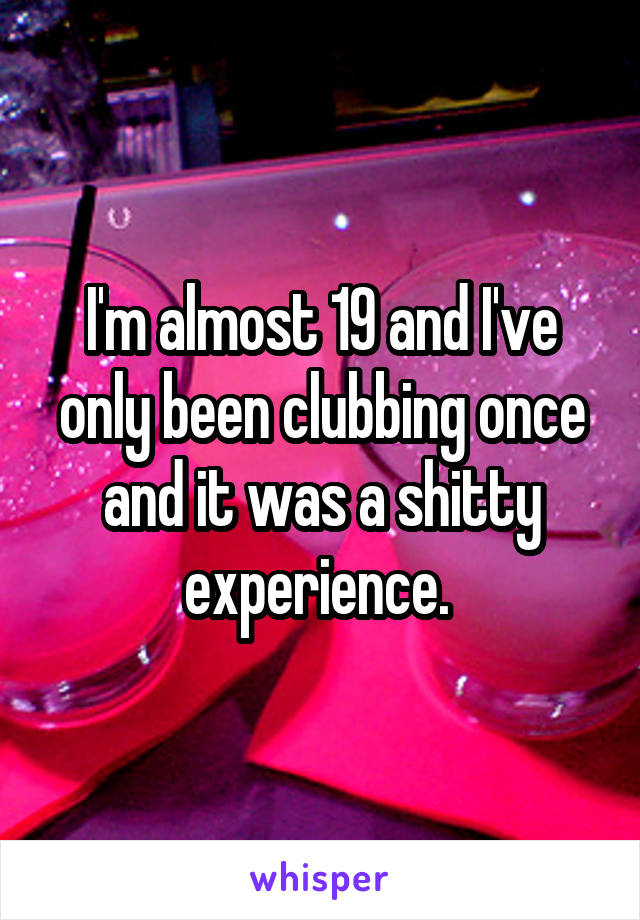 I'm almost 19 and I've only been clubbing once and it was a shitty experience. 