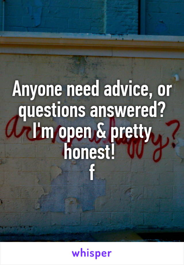 Anyone need advice, or questions answered? I'm open & pretty honest! 
f