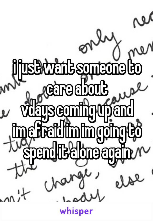 i just want someone to care about
vdays coming up and im afraid im im going to spend it alone again