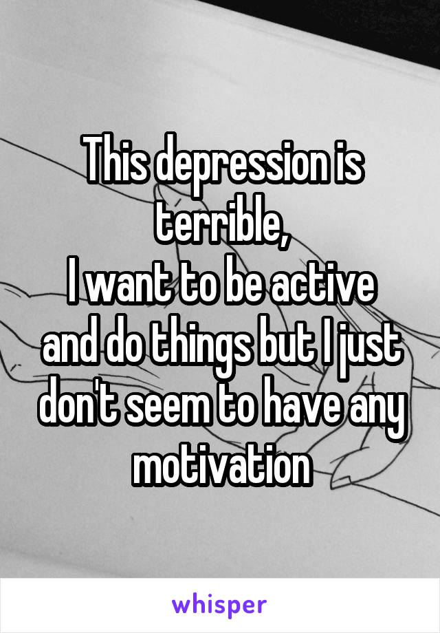 This depression is terrible,
I want to be active and do things but I just don't seem to have any motivation