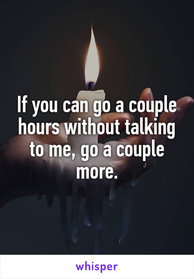 If you can go a couple hours without talking to me, go a couple more.