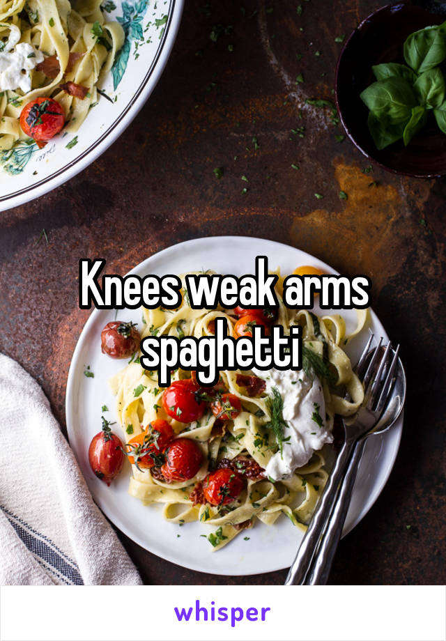 Knees weak arms spaghetti 