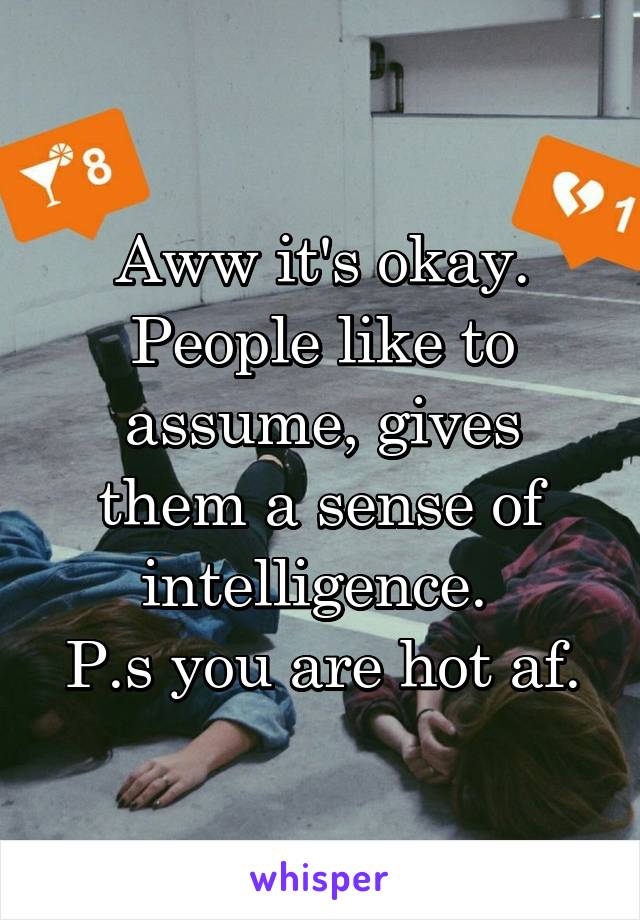 Aww it's okay. People like to assume, gives them a sense of intelligence. 
P.s you are hot af.