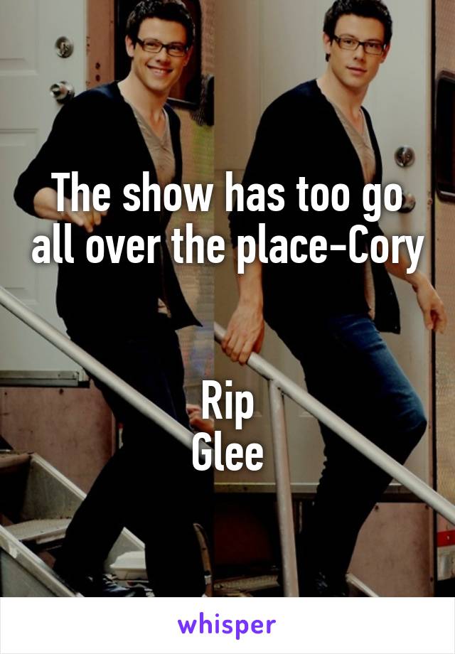 The show has too go all over the place-Cory 

Rip
Glee