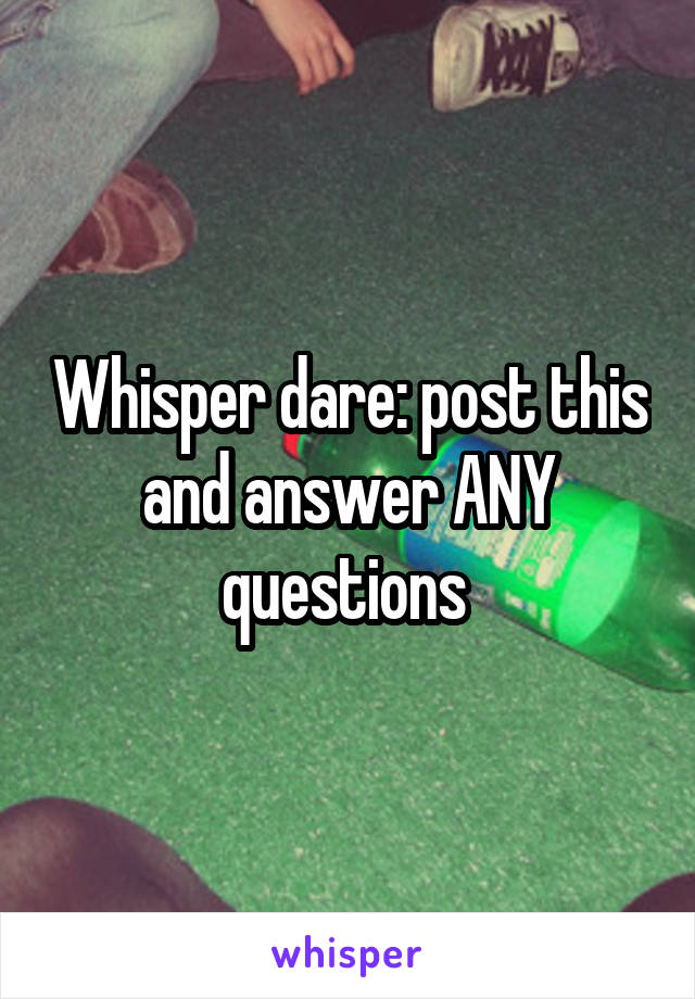 Whisper dare: post this and answer ANY questions 