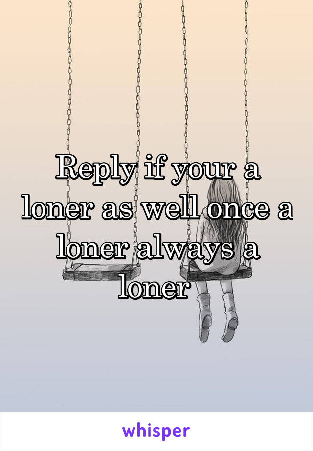 Reply if your a loner as well once a loner always a loner 