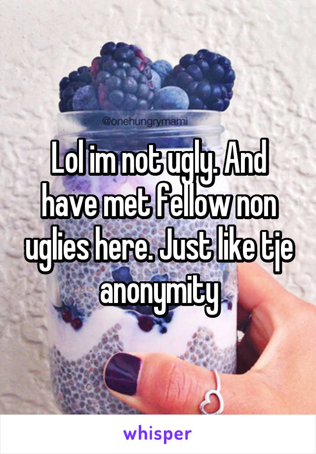 Lol im not ugly. And have met fellow non uglies here. Just like tje anonymity