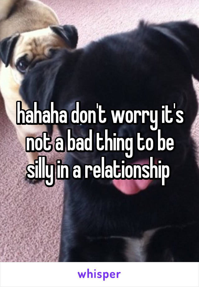 hahaha don't worry it's not a bad thing to be silly in a relationship 