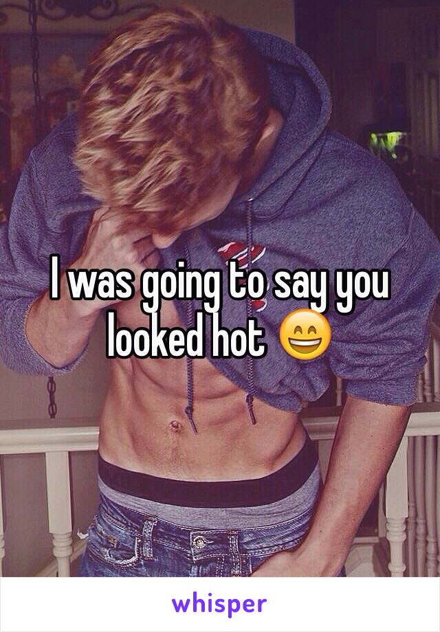 I was going to say you looked hot 😄