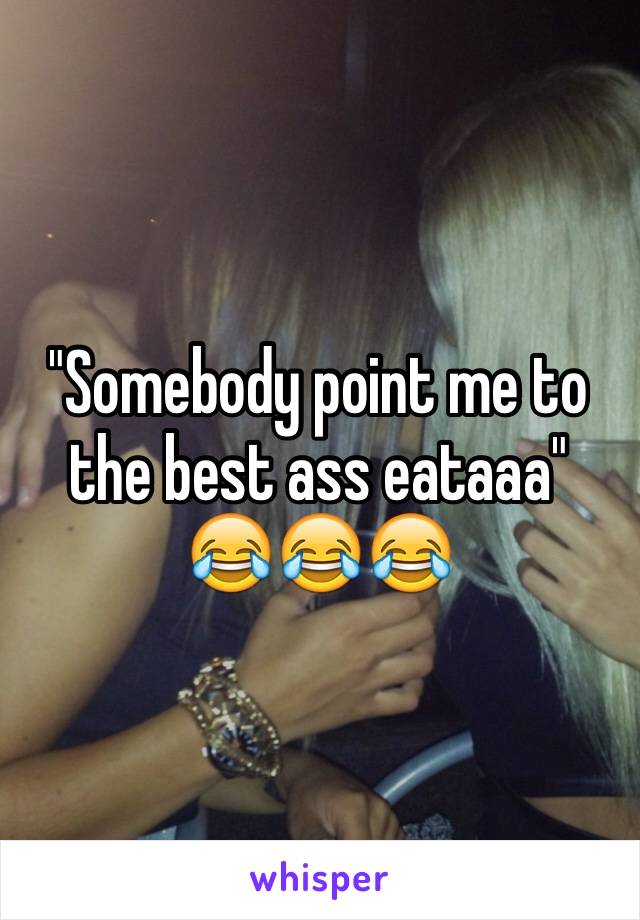 "Somebody point me to the best ass eataaa" 😂😂😂