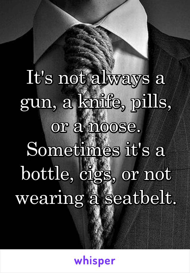 It's not always a gun, a knife, pills, or a noose. Sometimes it's a bottle, cigs, or not wearing a seatbelt.