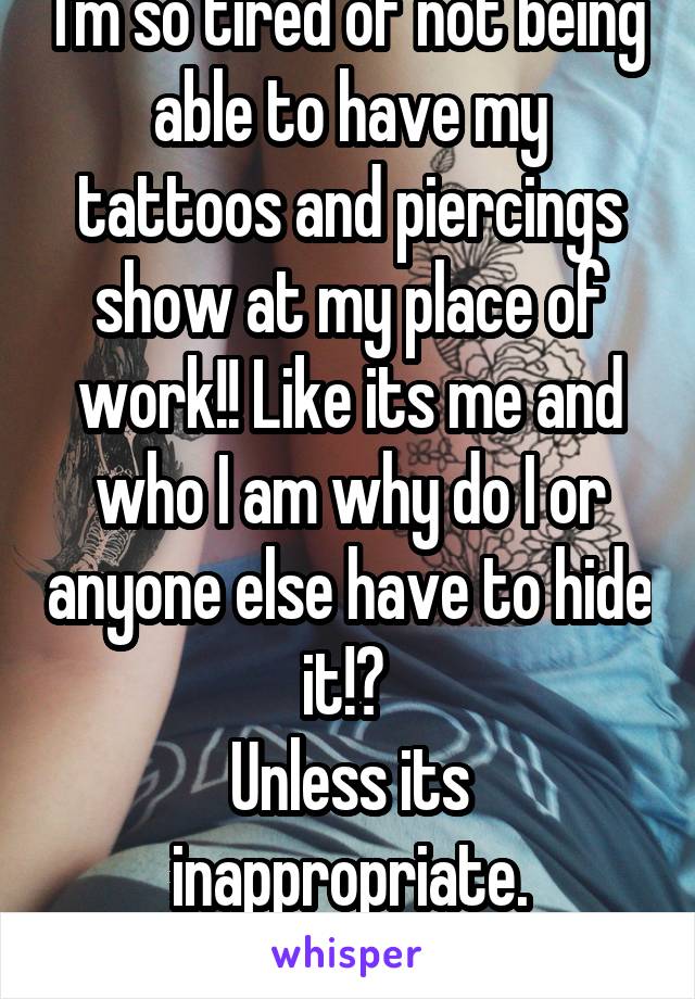 I'm so tired of not being able to have my tattoos and piercings show at my place of work!! Like its me and who I am why do I or anyone else have to hide it!? 
Unless its inappropriate.
#letusbeourself