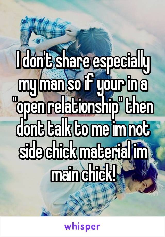 I don't share especially my man so if your in a "open relationship" then dont talk to me im not side chick material im main chick!