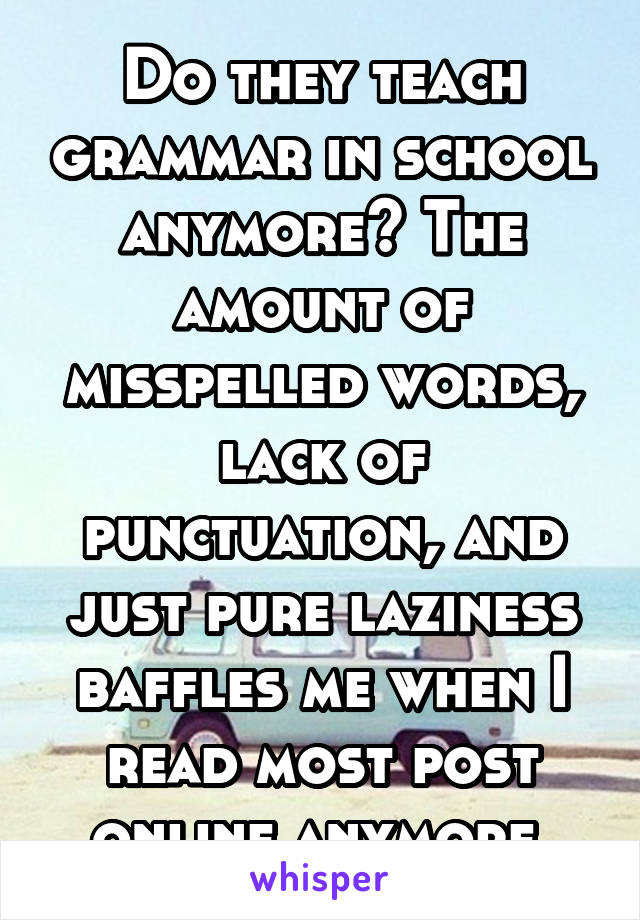 Do they teach grammar in school anymore? The amount of misspelled words, lack of punctuation, and just pure laziness baffles me when I read most post online anymore 