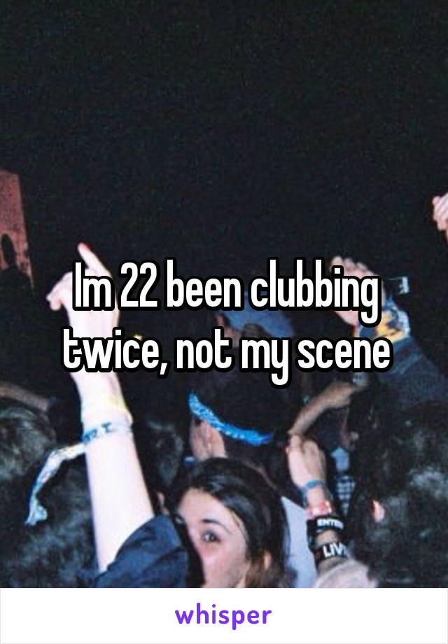 Im 22 been clubbing twice, not my scene