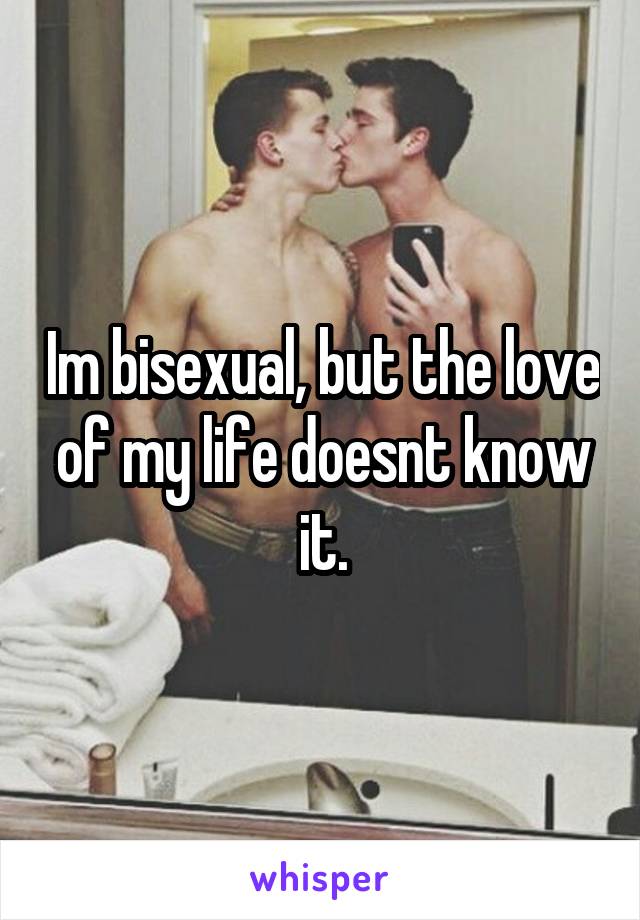 Im bisexual, but the love of my life doesnt know it.