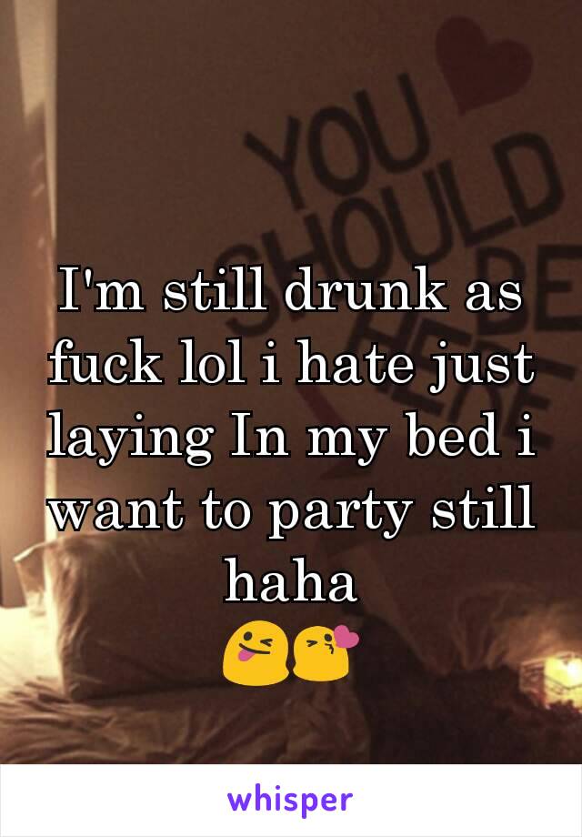 I'm still drunk as fuck lol i hate just laying In my bed i want to party still haha
😜😘