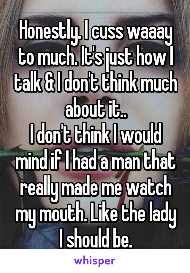 Honestly. I cuss waaay to much. It's just how I talk & I don't think much about it..
I don't think I would mind if I had a man that really made me watch my mouth. Like the lady I should be.