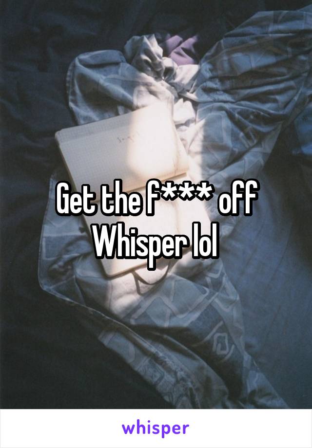 Get the f*** off Whisper lol 