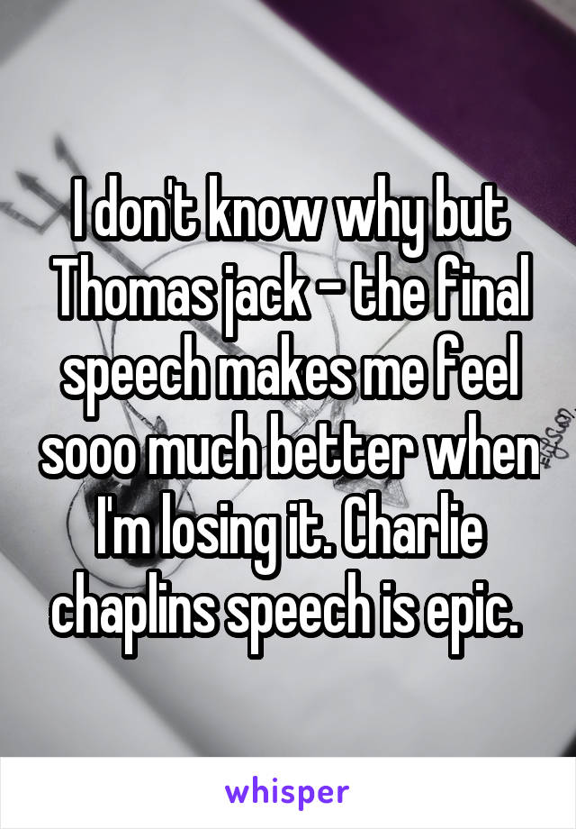 I don't know why but Thomas jack - the final speech makes me feel sooo much better when I'm losing it. Charlie chaplins speech is epic. 