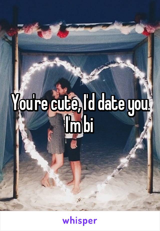 You're cute, I'd date you. I'm bi 