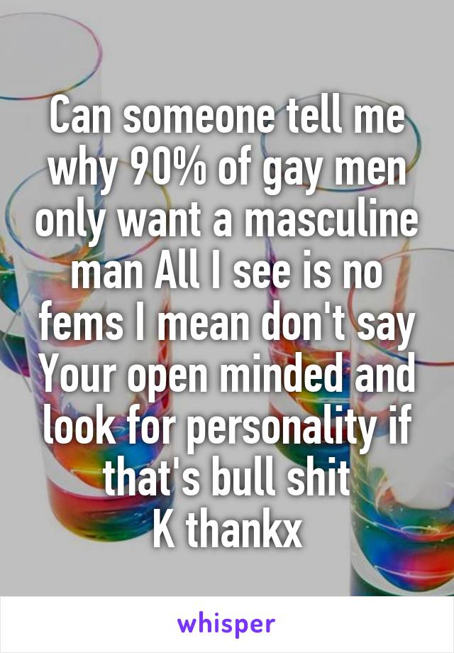 Can someone tell me why 90% of gay men only want a masculine man All I see is no fems I mean don't say Your open minded and look for personality if that's bull shit
K thankx