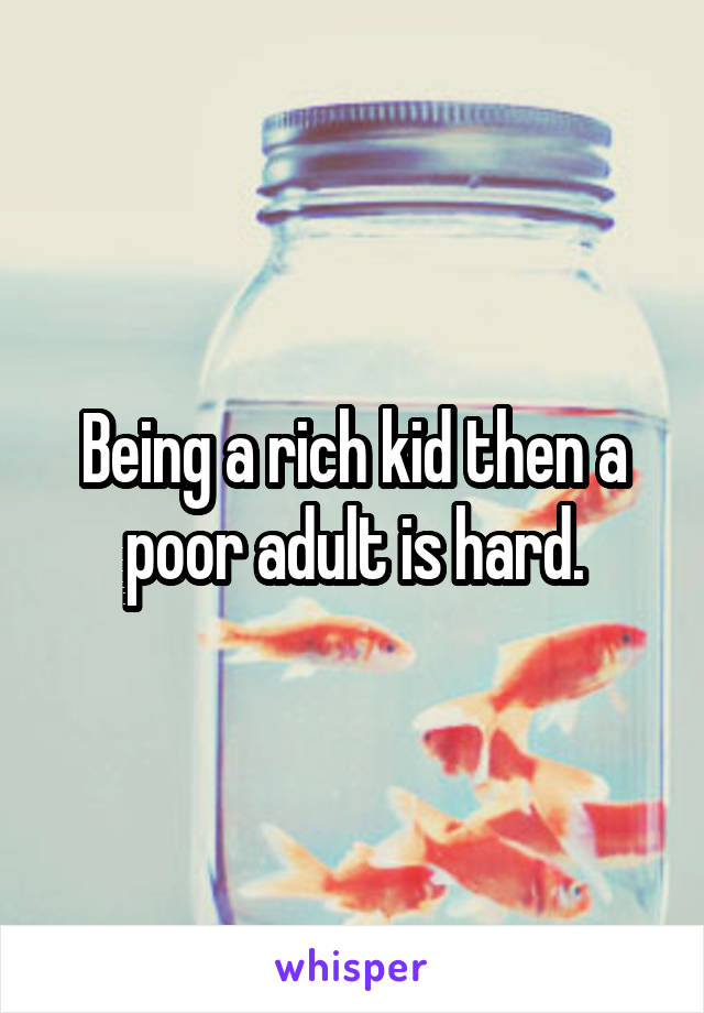 Being a rich kid then a poor adult is hard.