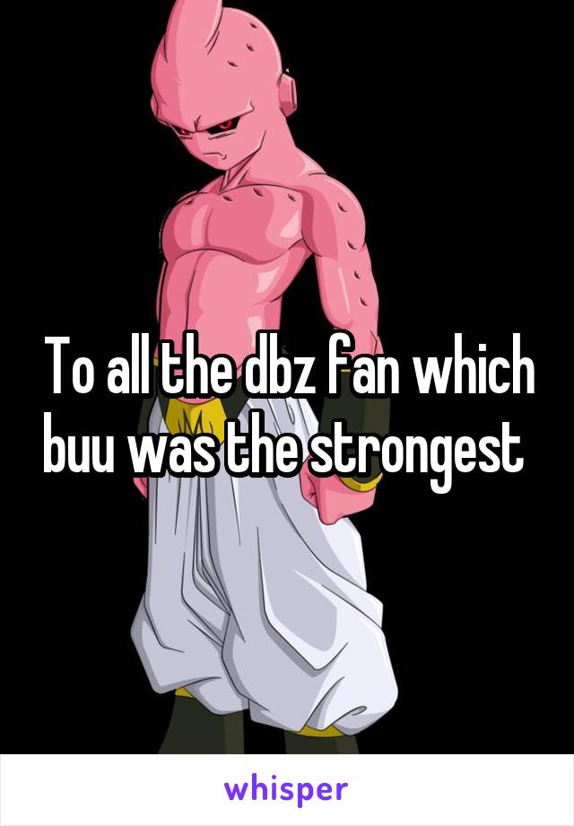 To all the dbz fan which buu was the strongest 