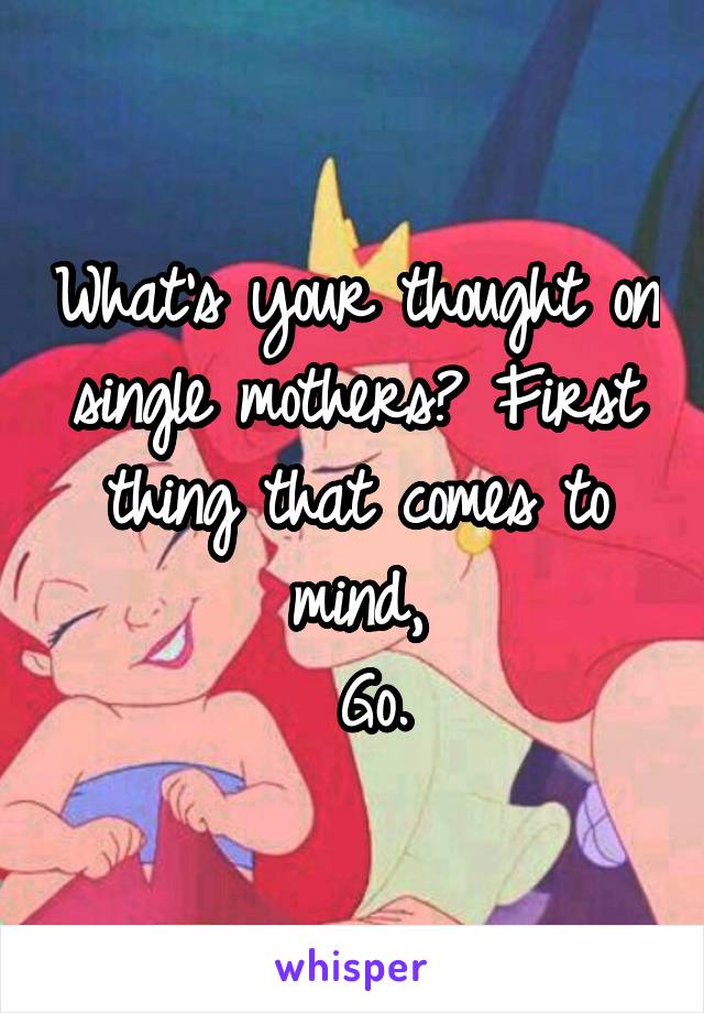 What's your thought on single mothers? First thing that comes to mind,
 Go.