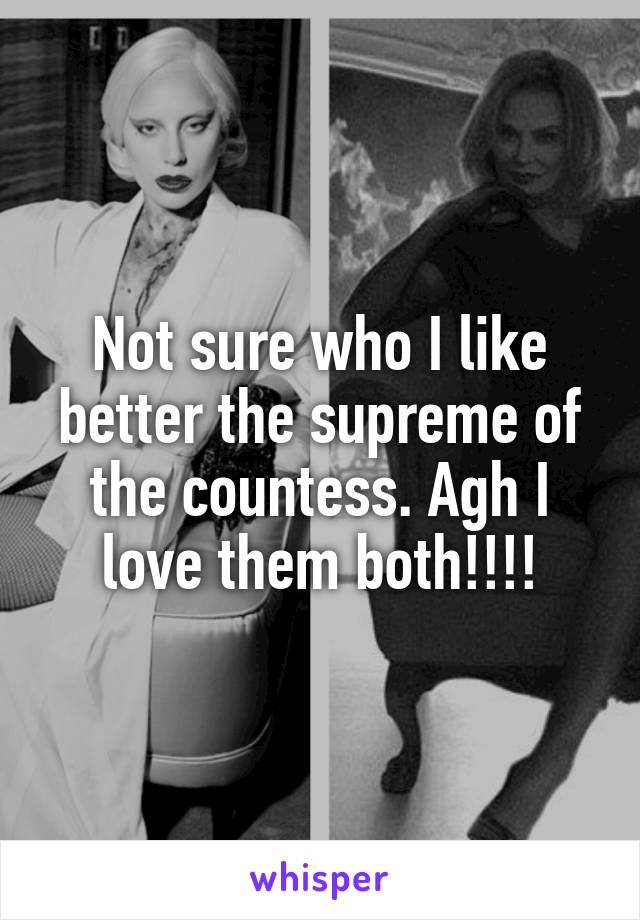 Not sure who I like better the supreme of the countess. Agh I love them both!!!!