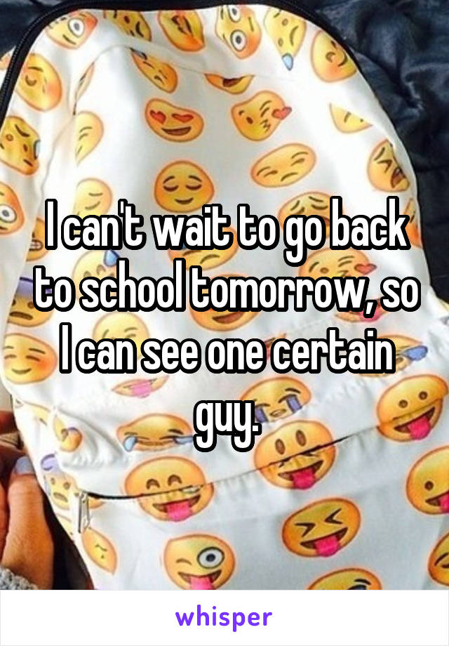 I can't wait to go back to school tomorrow, so I can see one certain guy.