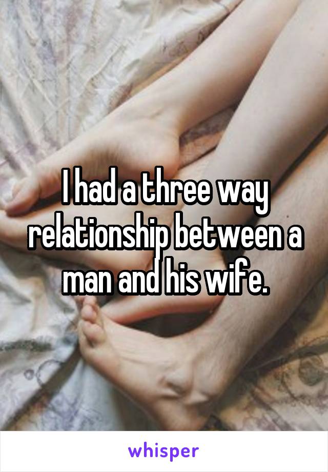 I had a three way relationship between a man and his wife.