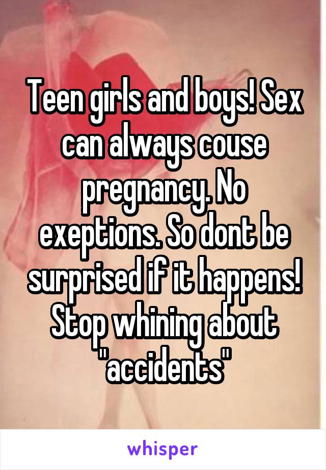 Teen girls and boys! Sex can always couse pregnancy. No exeptions. So dont be surprised if it happens! Stop whining about "accidents"